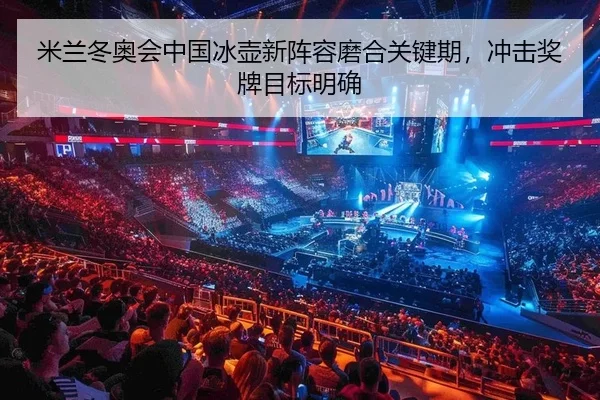米兰冬奥会中国冰壶新阵容磨合关键期，冲击奖牌目标明确
