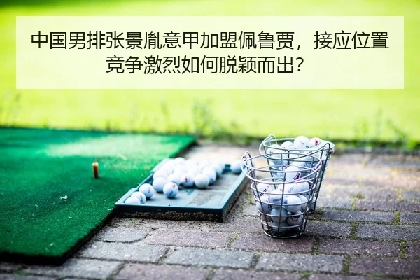 中国男排张景胤意甲加盟佩鲁贾，接应位置竞争激烈如何脱颖而出？