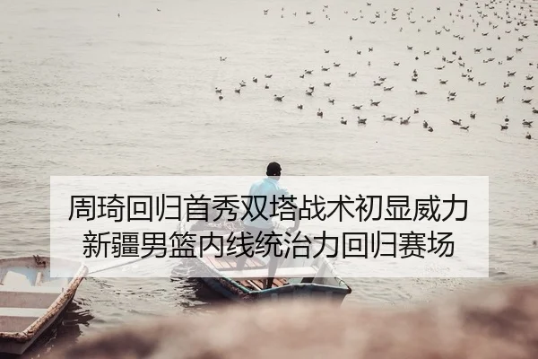 周琦回归首秀双塔战术初显威力 新疆男篮内线统治力回归赛场